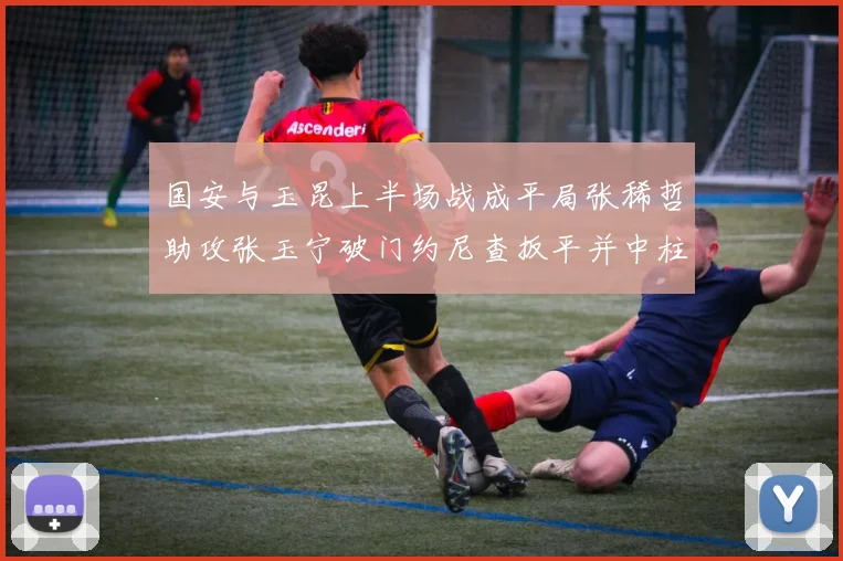 国安与玉昆上半场战成平局张稀哲助攻张玉宁破门约尼查扳平并中柱