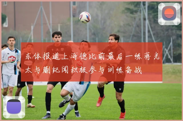 东体报道上海德比前最后一练蒋光太与蒯纪闻积极参与训练备战