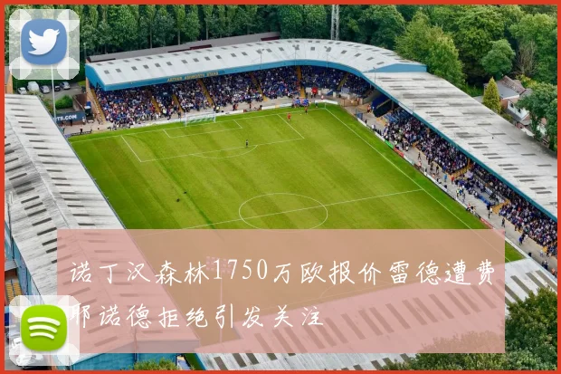 诺丁汉森林1750万欧报价雷德遭费耶诺德拒绝引发关注