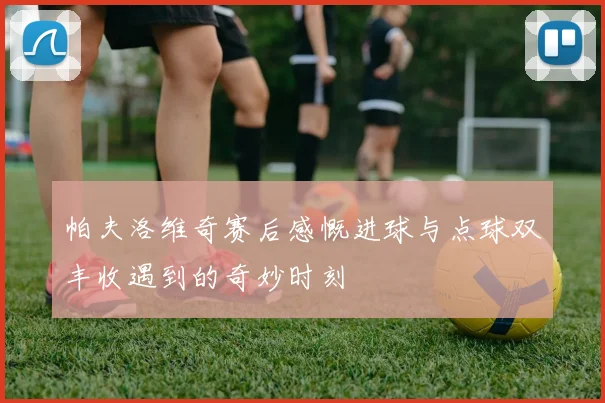 帕夫洛维奇赛后感慨进球与点球双丰收遇到的奇妙时刻