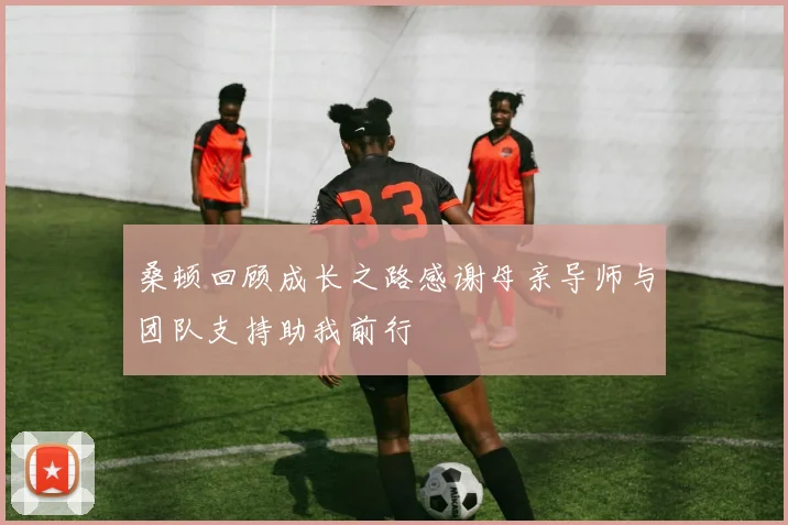 桑顿回顾成长之路感谢母亲导师与团队支持助我前行