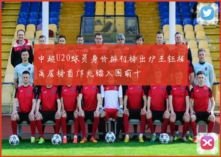 中超U20球员身价排行榜出炉王钰栋高居榜首邝兆镭入围前十