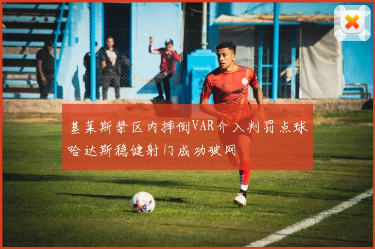 基莱斯禁区内摔倒VAR介入判罚点球哈达斯稳健射门成功破网