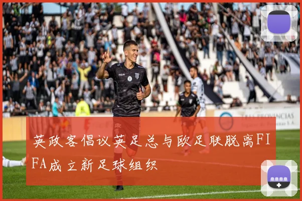 英政客倡议英足总与欧足联脱离FIFA成立新足球组织