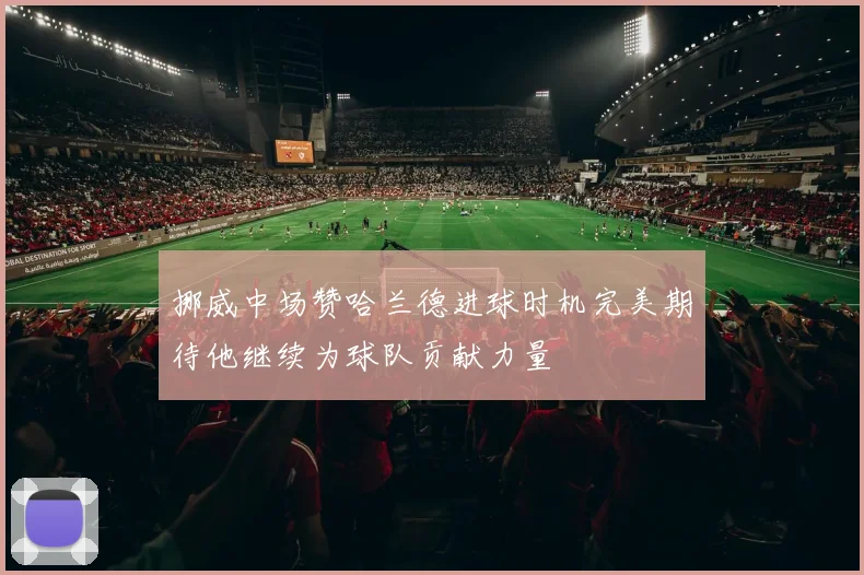 挪威中场赞哈兰德进球时机完美期待他继续为球队贡献力量