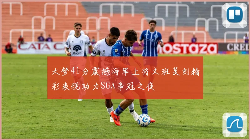 大梦41分震撼海军上将文班复刻精彩表现助力SGA争冠之夜