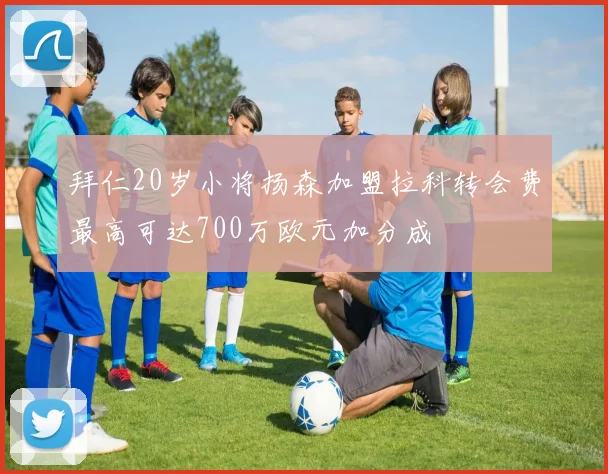 拜仁20岁小将扬森加盟拉科转会费最高可达700万欧元加分成
