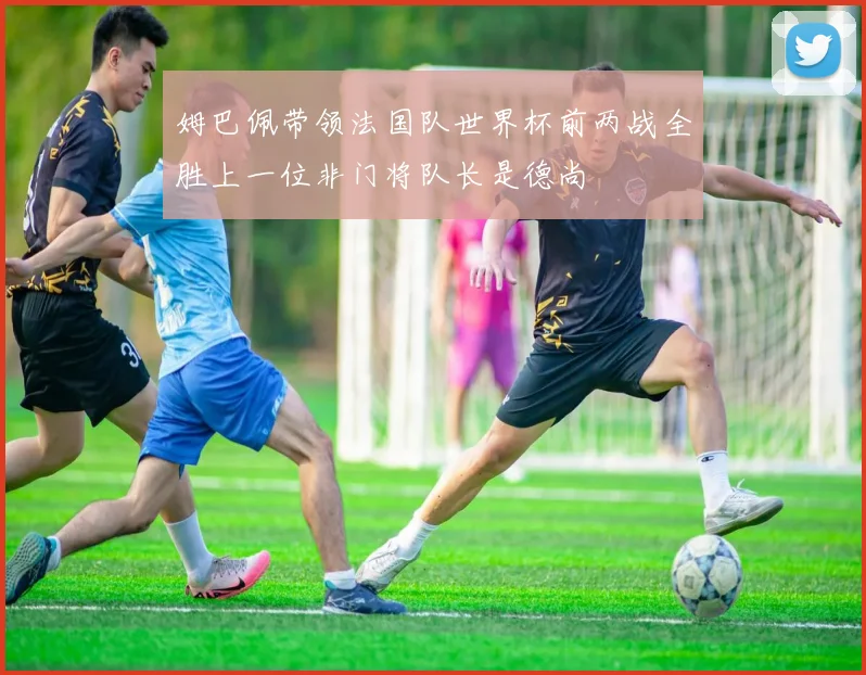 姆巴佩带领法国队世界杯前两战全胜上一位非门将队长是德尚