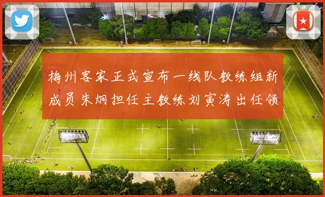 梅州客家正式宣布一线队教练组新成员朱炯担任主教练刘寅涛出任领队