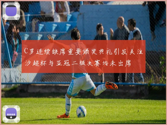 C罗连续缺席重要颁奖典礼引发关注沙超杯与亚冠二级决赛均未出席
