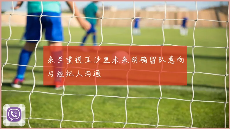 米兰重视亚沙里未来明确留队意向与经纪人沟通