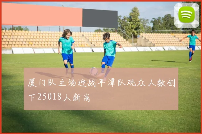 厦门队主场迎战平潭队观众人数创下25018人新高
