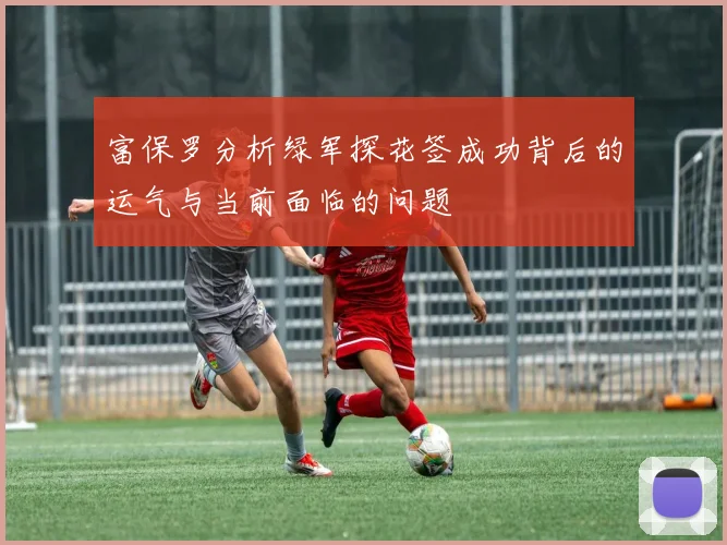 富保罗分析绿军探花签成功背后的运气与当前面临的问题