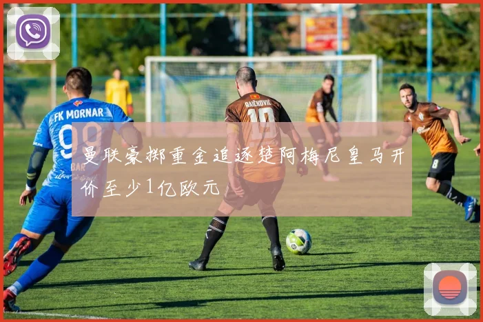 曼联豪掷重金追逐楚阿梅尼皇马开价至少1亿欧元
