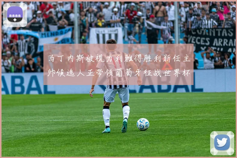 马丁内斯被视为利雅得胜利新任主帅候选人正带领葡萄牙征战世界杯
