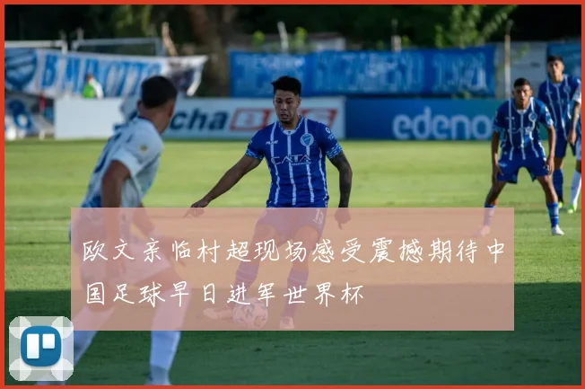 欧文亲临村超现场感受震撼期待中国足球早日进军世界杯