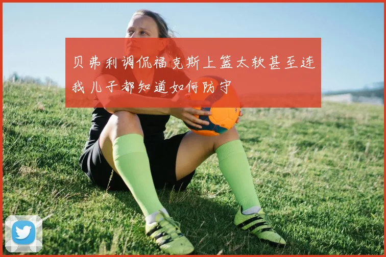 贝弗利调侃福克斯上篮太软甚至连我儿子都知道如何防守