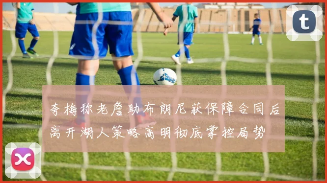 夸梅称老詹助布朗尼获保障合同后离开湖人策略高明彻底掌控局势