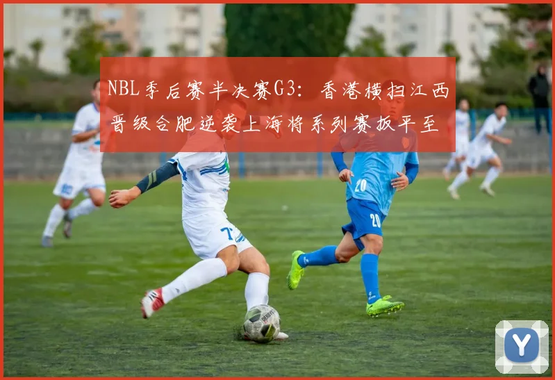 NBL季后赛半决赛G3：香港横扫江西晋级合肥逆袭上海将系列赛扳平至1-2