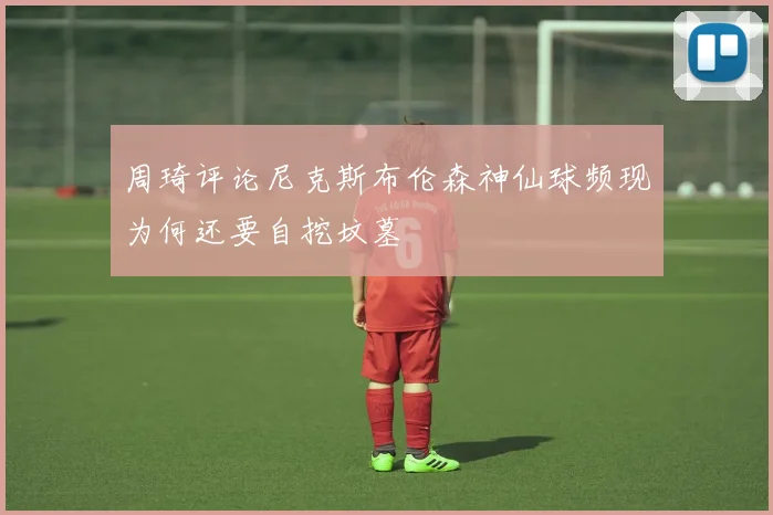 周琦评论尼克斯布伦森神仙球频现为何还要自挖坟墓