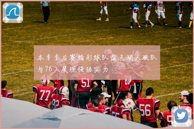 本季季后赛精彩球队盘点湖人狼队与76人展现强劲实力