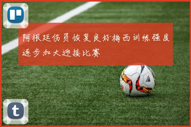 阿根廷伤员恢复良好梅西训练强度逐步加大迎接比赛