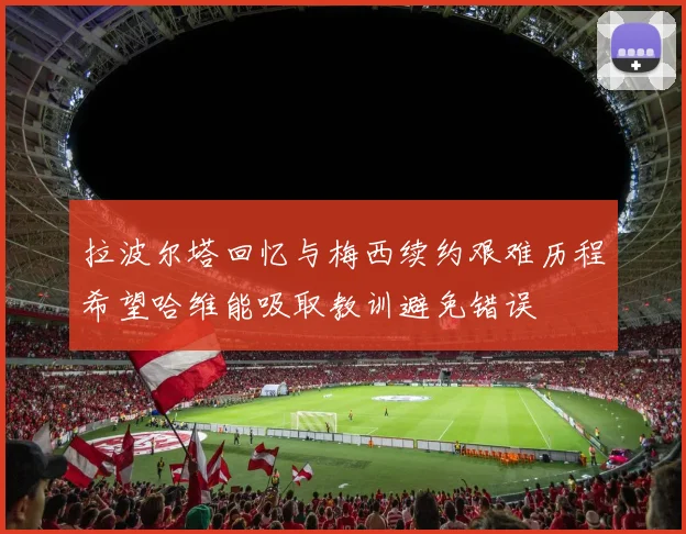 拉波尔塔回忆与梅西续约艰难历程希望哈维能吸取教训避免错误