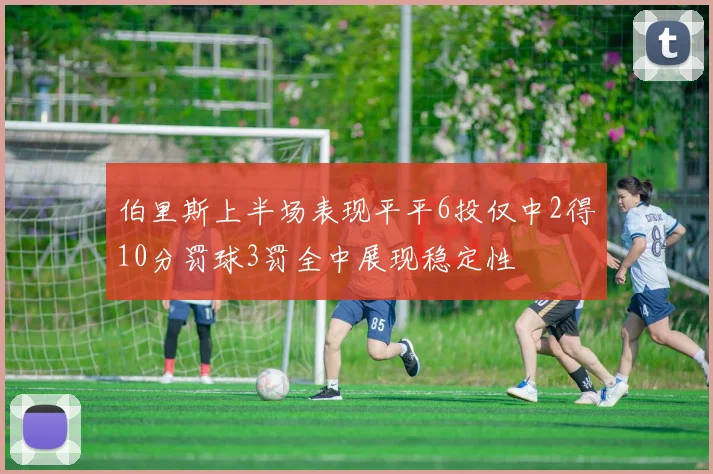 伯里斯上半场表现平平6投仅中2得10分罚球3罚全中展现稳定性