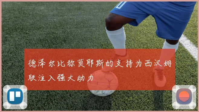 德泽尔比称莫耶斯的支持为西汉姆联注入强大动力