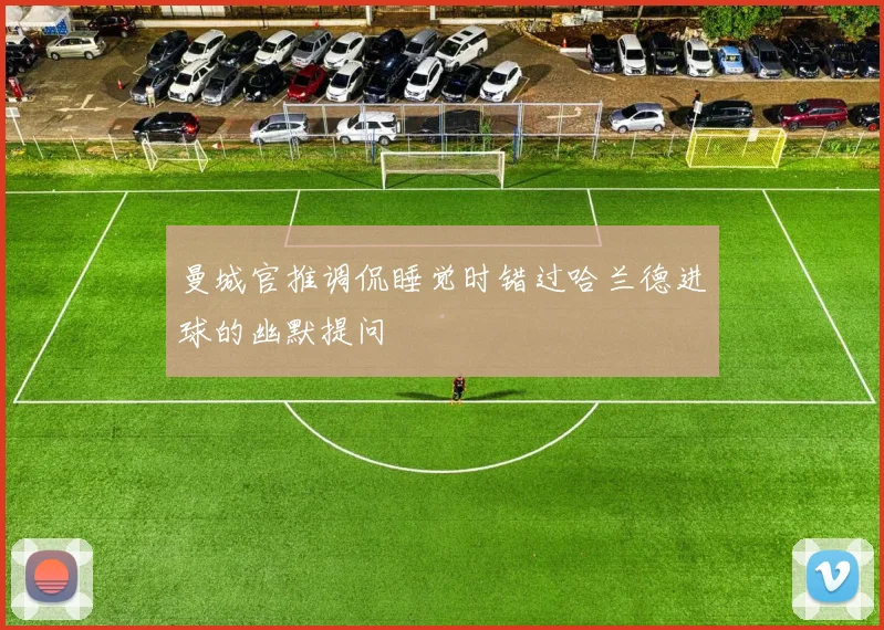 曼城官推调侃睡觉时错过哈兰德进球的幽默提问