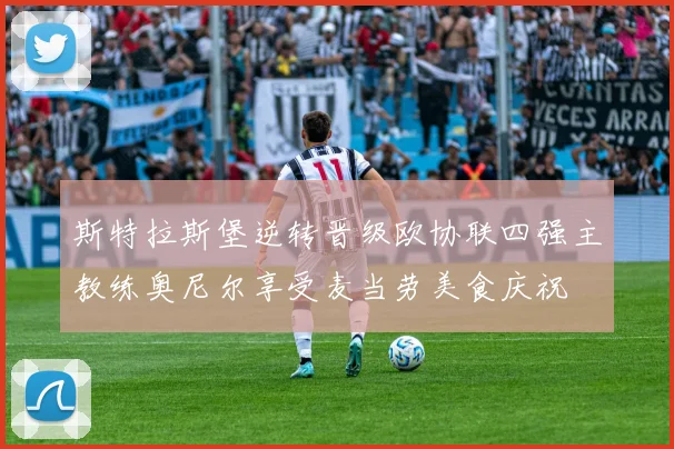 斯特拉斯堡逆转晋级欧协联四强主教练奥尼尔享受麦当劳美食庆祝