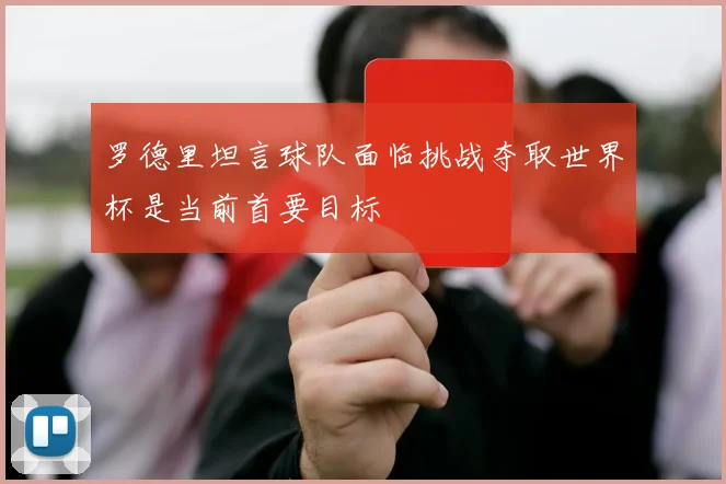 罗德里坦言球队面临挑战夺取世界杯是当前首要目标